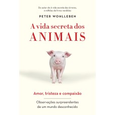 A VIDA SECRETA DOS ANIMAIS - AMOR, TRISTEZA E COMPAIXÃO - OBSERVAÇÕES SURPREENDENTES DE UM MUNDO DESCONHECIDO