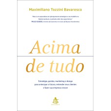 ACIMA DE TUDO: ESTRATÉGIA, GESTÃO, MARKETING E DESIGN PARA ANTECIPAR O FUTURO, ENTENDER SEUS CLIENTES E FAZER SUA EMPRESA CRESCER