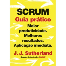 SCRUM: GUIA PRÁTICO - MAIOR PRODUTIVIDADE. MELHORES RESULTADOS. APLICAÇÃO IMEDIATA.