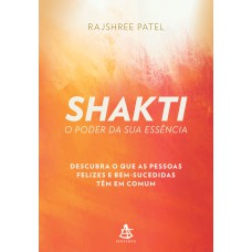 SHAKTI - O PODER DA SUA ESSÊNCIA - DESCUBRA O QUE AS PESSOAS FELIZES E BEM-SUCEDIDAS TÊM EM COMUM