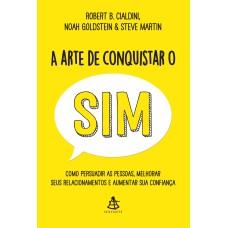 A ARTE DE CONQUISTAR O SIM: COMO PERSUADIR AS PESSOAS, MELHORAR SEUS RELACIONAMENTOS E AUMENTAR SUA CONFIANÇA