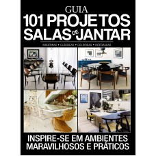 GUIA 101 PROJETOS SALAS DE JANTAR: INSPIRE-SE EM AMBIENTES MARAVILHOSOS E PRÁTICOS