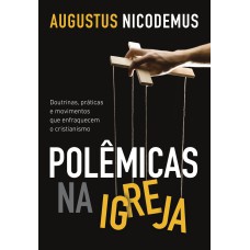 POLÊMICAS NA IGREJA: DOUTRINAS, PRÁTICAS E MOVIMENTOS QUE ENFRAQUECEM O CRISTIANISMO