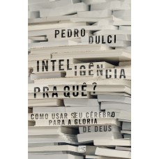 INTELIGÊNCIA PRA QUÊ?: COMO USAR SEU CÉREBRO PARA A GLÓRIA DE DEUS