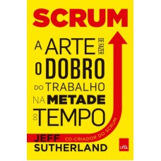 SCRUM - A ARTE DE FAZER O DOBRO DO TRABALHO NA METADE DO TEMPO