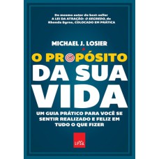 O PROPÓSITO DA SUA VIDA: UM GUIA PRÁTICO PARA VOCÊ SE SENTIR REALIZADO E FELIZ EM TUDO O QUE FIZER