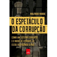 O ESPETÁCULO DA CORRUPÇÃO: COMO UM SISTEMA CORRUPTO E O MODO DE COMBATÊ-LO ESTÃO DESTRUINDO O PAÍS