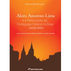 ALCEU AMOROSO LIMA E A RENOVAÇÃO DA PEDAGOGIA CATÓLICA NO BRASIL (1928-1945): UMA PROPOSTA DE ESPÍRITO CATÓLICO E CORPO SECULAR