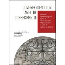 COMPREENDENDO UM CAMPO DE CONHECIMENTO: REFLEXÕES EPISTEMOLÓGICAS SOBRE A COMUNICAÇÃO ORGANIZACIONAL, A PARTIR DE AUTORES BRASILEIROS