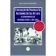 A INSTRUÇÃO NA PROVÍNCIA DO RIO GRANDE DO SUL ATÉ 1870: OS APONTAMENTOS DO ARCEDIAGO VICENTE Z. DIAS LOPES