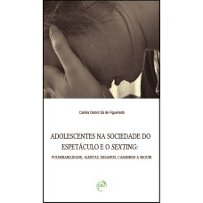 ADOLESCENTES NA SOCIEDADE DO ESPETÁCULO E O SEXTING: VULNERABILIDADE, ALERTAS, DESAFIOS, CAMINHOS A SEGUIR