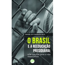 O BRASIL E A REEDUCAÇÃO PRESIDIÁRIA: A LEI QUE NÃO PUNE E NÃO RESSOCIALIZA