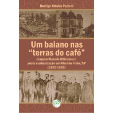 UM BAIANO NAS TERRAS DO CAFÉ: JOAQUIM MACEDO BITTENCOURT, PODER E URBANIZAÇÃO EM RIBEIRÃO PRETO/SP (1892-1920)