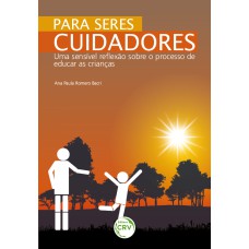 PARA SERES CUIDADORES: UMA SENSÍVEL REFLEXÃO SOBRE O PROCESSO DE EDUCAÇÃO DA CRIANÇA