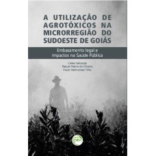 A UTILIZAÇÃO DE AGROTÓXICOS NA MICRORREGIÃO SUDOESTE DE GOIÁS: EMBASAMENTO LEGAL E IMPACTOS NA SAÚDE PÚBLICA