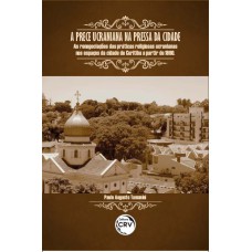 A PRECE UCRANIANA NA PRESSA DA CIDADE: AS RENEGOCIAÇÕES DAS PRÁTICAS RELIGIOSAS UCRANIANAS NOS ESPAÇOS DA CIDADE DE CURITIBA A PARTIR DE 1960