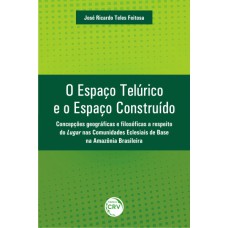 O ESPAÇO TELÚRICO E O ESPAÇO CONSTRUÍDO: CONCEPÇÕES GEOGRÁFICAS E FILOSÓFICAS A RESPEITO DO LUGAR NAS COMUNIDADES ECLESIAIS DE BASE NA AMAZÔNIA BRASILEIRA