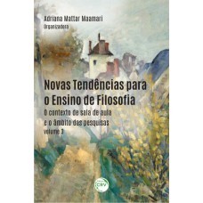 NOVAS TENDÊNCIAS PARA O ENSINO DE FILOSOFIA: O CONTEXTO DE SALA DE AULA E O ÂMBITO DAS PESQUISAS - VOLUME 3