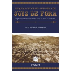 PEQUENA GEOGRAFIA HISTÓRICA DE JUIZ DE FORA O PROCESSO URBANO DO CAMINHO NOVO AO INÍCIO DO SÉCULO XX