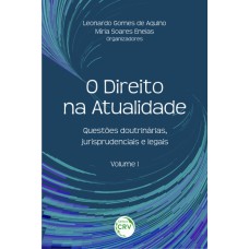 O DIREITO NA ATUALIDADE: QUESTÕES DOUTRINÁRIAS, JURISPRUDENCIAIS E LEGAIS - VOLUME I