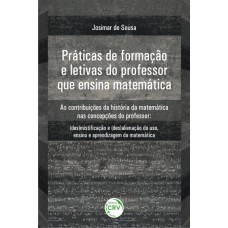 PRÁTICAS DE FORMAÇÃO E LETIVAS DO PROFESSOR QUE ENSINA MATEMÁTICA AS CONTRIBUIÇÕES DA HISTÓRIA DA MATEMÁTICA NAS CONCEPÇÕES DO PROFESSOR - (DES)MISTIFCAÇÃO E (DES)ALIENAÇÃO DO USO, ENSINO E APRENDIZAGEM DA MATEMÁTICA