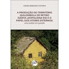 A PRODUÇÃO DO TERRITÓRIO QUILOMBOLA DE RETIRO (SANTA LEOPOLDINA-ES) E O PAPEL DOS ATORES EXTERNOS: UMA ANÁLISE EM QUESTÃO