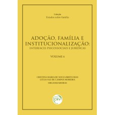 ADOÇÃO, FAMÍLIA E INSTITUCIONALIZAÇÃO: INTERFACES PSICOSSOCIAIS E JURÍDICAS - VOLUME 6