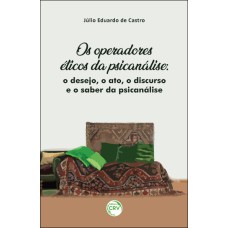 OS OPERADORES ÉTICOS DA PSICANÁLISE: O DESEJO, O ATO, O DISCURSO E O SABER DA PSICANÁLISE