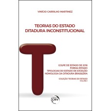 TEORIAS DO ESTADO - DITADURA INCONSTITUCIONAL: GOLPE DE ESTADO DE 2016 - FORMA-ESTADO - TIPOLOGIAS DO ESTADO DE EXCEÇÃO - NOMOLOGIA DA DITADURA BRASILEIRA COLEÇÃO TEORIAS DO ESTADO VOLUME 1