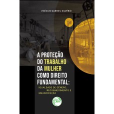 A PROTEÇÃO DO TRABALHO DA MULHER COMO DIREITO FUNDAMENTAL: IGUALDADE DE GÊNERO, RECONHECIMENTO E EMANCIPAÇÃO