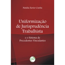 UNIFORMIZAÇÃO DE JURISPRUDÊNCIA TRABALHISTA E O SISTEMA DE PRECEDENTES VINCULANTES