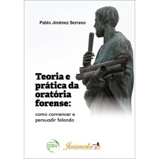 TEORIA E PRÁTICA DA ORATÓRIA FORENSE: COMO CONVENCER E PERSUADIR FALANDO