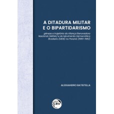 A DITADURA MILITAR E O BIPARTIDARISMO: GÊNESE E TRAJETÓRIA DA ALIANÇA RENOVADORA NACIONAL (ARENA) E DO MOVIMENTO DEMOCRÁTICO BRASILEIRO (MDB) NO PARANÁ (1965-1982)