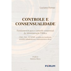 CONTROLE E CONSENSUALIDADE - FUNDAMENTOS PARA O CONTROLE CONSENSUAL DA ADMINISTRAÇÃO PÚBLICA (TAG, TAC, SUSPAD, ACORDOS DE LENIÊNCIA, ACORDOS SUBSTITUTIVOS E INSTRUMENTOS AFINS)