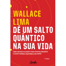 DÊ UM SALTO QUÂNTICO NA SUA VIDA - COMO TREINAR A SUA MENTE PARA VIVER NO PRESENTE E FAZER O MUNDO CONSPIRAR A SEU FAVOR