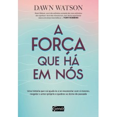 A FORÇA QUE HÁ EM NÓS - UMA HISTÓRIA QUE VAI AJUDÁ-LO A SE RECONECTAR COM SI MESMO, RESGATAR O AMOR-PRÓPRIO E QUEBRAR AS DORES DO PASSADO