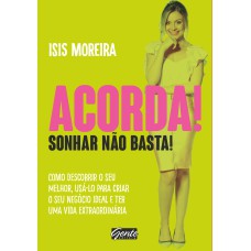 ACORDA! SONHAR NÃO BASTA! - COMO DESCOBRIR O SEU MELHOR , USÁ-LO PARA CRIAR O SEU NEGÓCIO IDEAL E TER UMA VIDA EXTRAORDINÁRIA