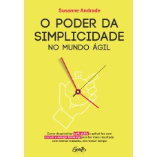 O PODER DA SIMPLICIDADES: COMO DESENVOLVER SOFT SKILLS E APLIC-LAS COM SCRUM E DESIGN THINKING PARA TER MAIS RESULTADO COM MENOS TRABALHO, EM MENOR TEMPO