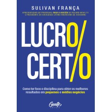 LUCRO CERTO: COMO TER FOCO E DISCIPLINA PARA OBTER OS MELHORES RESULTADOS EM PEQUENOS E MÉDIOS NEGÓCIOS