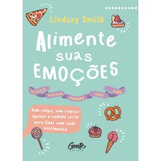 ALIMENTE SUAS EMOÇÕES: SEM CULPA, SEM REGRAS: APENAS A COMIDA CERTA PARA LIDAR COM CADA SENTIMENTO