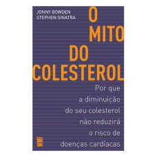 O MITO DO COLESTEROL: POR QUE A DIMINUIÇÃO DO SEU COLESTEROL NÃO REDUZIRÁ O RISCO DE DOENÇAS CARDÍACAS