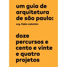 UM GUIA DE ARQUITETURA DE SÃO PAULO: DOZE PERCURSOS E CENTO E VINTE E QUATRO PROJETOS