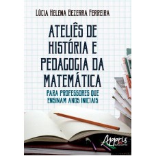 ATELIÊS DE HISTÓRIA E PEDAGOGIA DA MATEMÁTICA: PARA PROFESSORES QUE ENSINAM ANOS INICIAIS