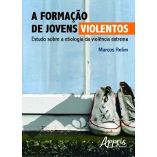 A FORMAÇÃO DE JOVENS VIOLENTOS: ESTUDO SOBRE A ETIOLOGIA DA VIOLÊNCIA EXTREMA