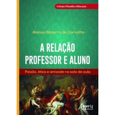 A RELAÇÃO PROFESSOR E ALUNO: PAIXÃO, ÉTICA E AMIZADE NA SALA DE AULA