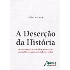 A DESERÇÃO DA HISTÓRIA: PÓS-MODERNIDADE E NEOLIBERALISMO COMO ARMAS IDEOLÓGICAS DO CAPITALISMO GLOBAL