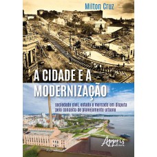 A CIDADE E A MODERNIZAÇÃO: SOCIEDADE CIVIL, ESTADO E MERCADO EM DISPUTA PELO CONCEITO DE PLANEJAMENTO URBANO