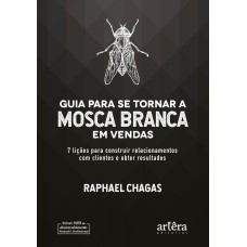 GUIA PARA SE TORNAR A MOSCA BRANCA EM VENDAS: 7 LIÇÕES PARA CONSTRUIR RELACIONAMENTOS COM CLIENTES E OBTER RESULTADOS