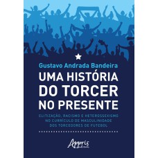 UMA HISTÓRIA DO TORCER NO PRESENTE: ELITIZAÇÃO, RACISMO E HETEROSSEXISMO NO CURRÍCULO DE MASCULINIDADE DOS TORCEDORES DE FUTEBOL