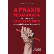 A PRÁXIS PEDAGÓGICA EM TEMPOS DE NEOLIBERALISMO: UM ENSAIO FILOSÓFICO DE EDUCAÇÃO